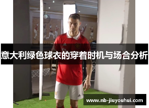 意大利绿色球衣的穿着时机与场合分析 意大利绿色球衣的穿着时机与场合分析