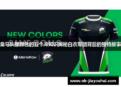 皇马队服颜色的五个冷知识揭秘白衣军团背后的独特故事