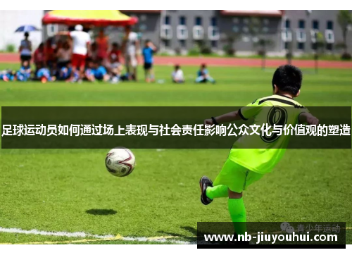 足球运动员如何通过场上表现与社会责任影响公众文化与价值观的塑造