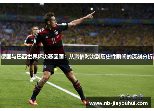 德国与巴西世界杯决赛回顾：从激情对决到历史性瞬间的深刻分析