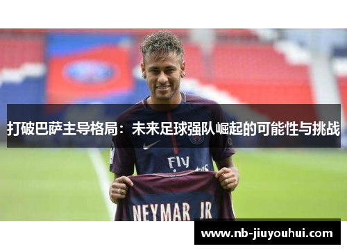 打破巴萨主导格局：未来足球强队崛起的可能性与挑战