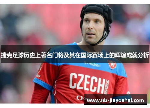 捷克足球历史上著名门将及其在国际赛场上的辉煌成就分析