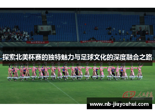 探索北美杯赛的独特魅力与足球文化的深度融合之路 探索北美杯赛的独特魅力与足球文化的深度融合之路