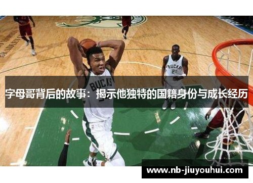 字母哥背后的故事:揭示他独特的国籍身份与成长经历 字母哥背后的故事:揭示他独特的国籍身份与成长经历