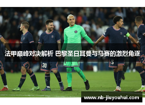 法甲巅峰对决解析 巴黎圣日耳曼与马赛的激烈角逐