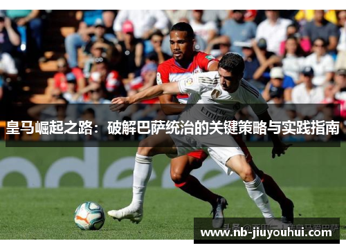 皇马崛起之路:破解巴萨统治的关键策略与实践指南 皇马崛起之路:破解巴萨统治的关键策略与实践指南
