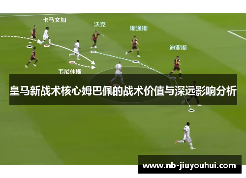 皇马新战术核心姆巴佩的战术价值与深远影响分析