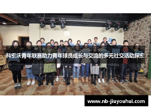 科索沃青年联赛助力青年球员成长与交流的多元社交活动探索 科索沃青年联赛助力青年球员成长与交流的多元社交活动探索