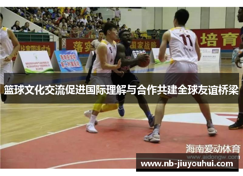 篮球文化交流促进国际理解与合作共建全球友谊桥梁
