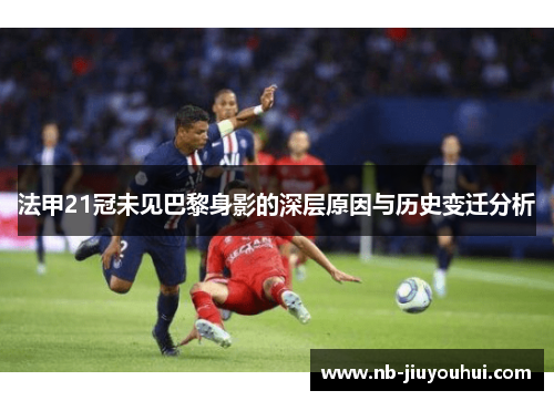 法甲21冠未见巴黎身影的深层原因与历史变迁分析