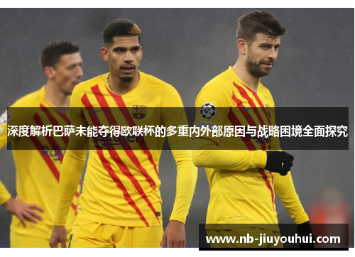 深度解析巴萨未能夺得欧联杯的多重内外部原因与战略困境全面探究