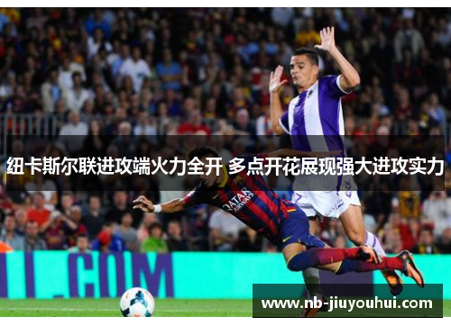 纽卡斯尔联进攻端火力全开 多点开花展现强大进攻实力 纽卡斯尔联进攻端火力全开 多点开花展现强大进攻实力
