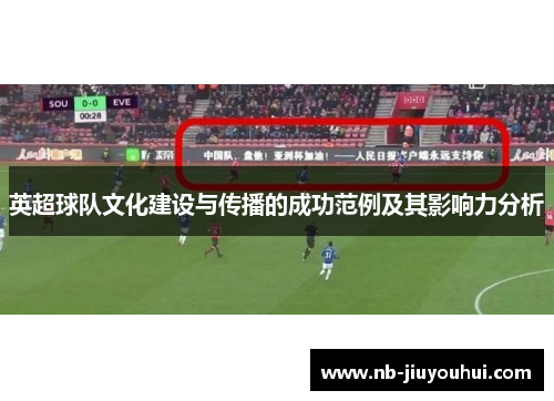 英超球队文化建设与传播的成功范例及其影响力分析 英超球队文化建设与传播的成功范例及其影响力分析