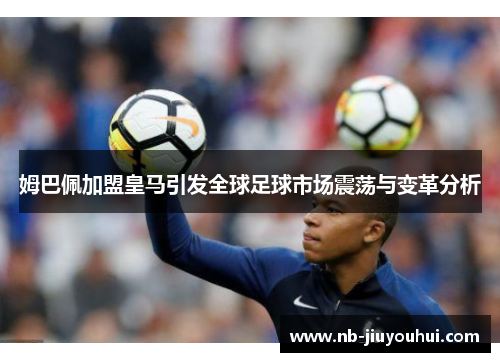 姆巴佩加盟皇马引发全球足球市场震荡与变革分析