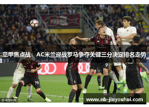 意甲焦点战：AC米兰迎战罗马争夺关键三分决定排名走势