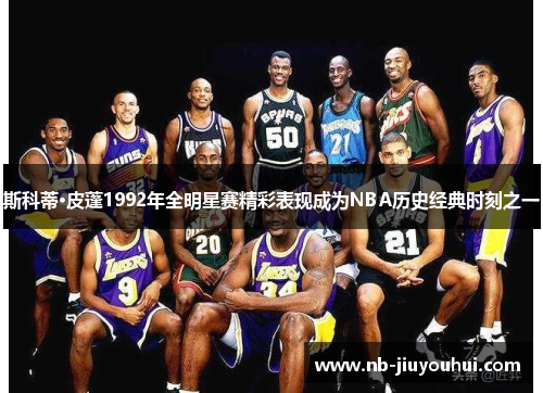 斯科蒂·皮蓬1992年全明星赛精彩表现成为NBA历史经典时刻之一