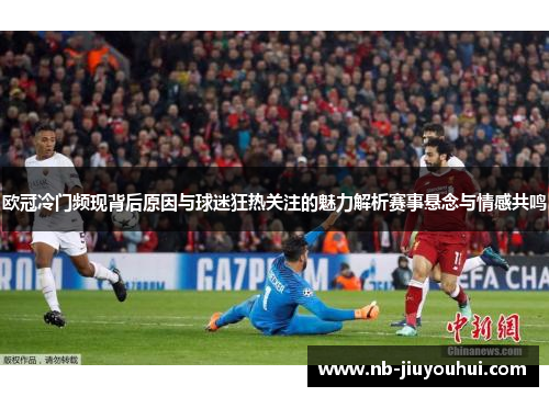 欧冠冷门频现背后原因与球迷狂热关注的魅力解析赛事悬念与情感共鸣