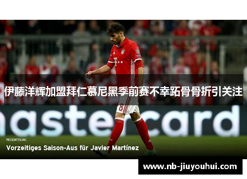 伊藤洋辉加盟拜仁慕尼黑季前赛不幸跖骨骨折引关注