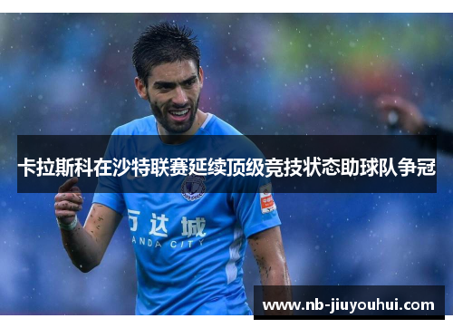 卡拉斯科在沙特联赛延续顶级竞技状态助球队争冠