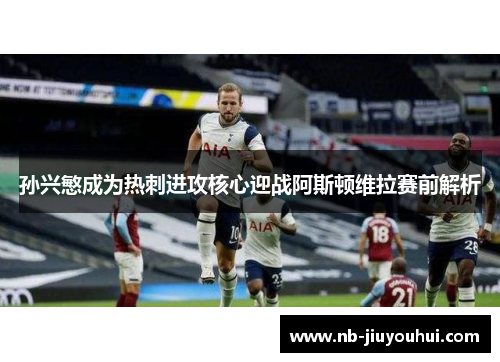 孙兴慜成为热刺进攻核心迎战阿斯顿维拉赛前解析