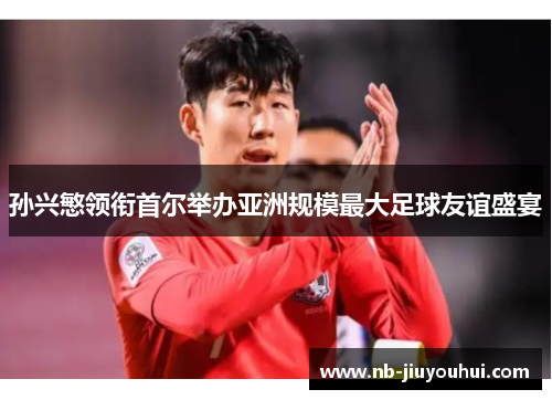 孙兴慜领衔首尔举办亚洲规模最大足球友谊盛宴 孙兴慜领衔首尔举办亚洲规模最大足球友谊盛宴