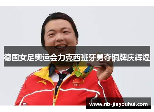 德国女足奥运会力克西班牙勇夺铜牌庆辉煌