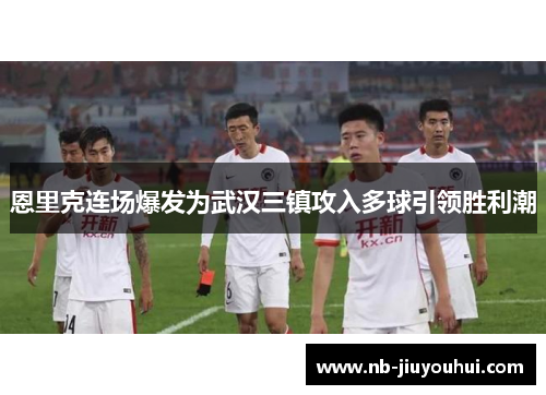 恩里克连场爆发为武汉三镇攻入多球引领胜利潮