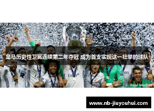 皇马历史性卫冕连续第二年夺冠 成为首支实现这一壮举的球队 皇马历史性卫冕连续第二年夺冠 成为首支实现这一壮举的球队