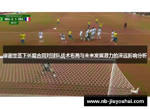 穆谢奎签下长期合同对球队战术布局与未来发展潜力的深远影响分析