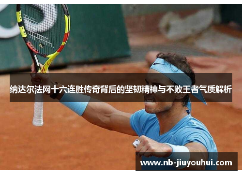 纳达尔法网十六连胜传奇背后的坚韧精神与不败王者气质解析