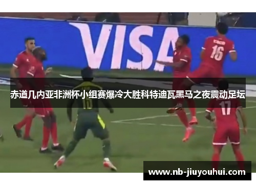 赤道几内亚非洲杯小组赛爆冷大胜科特迪瓦黑马之夜震动足坛
