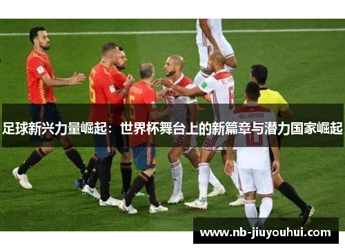 足球新兴力量崛起:世界杯舞台上的新篇章与潜力国家崛起 足球新兴力量崛起:世界杯舞台上的新篇章与潜力国家崛起