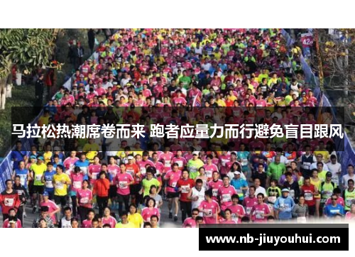 马拉松热潮席卷而来 跑者应量力而行避免盲目跟风 马拉松热潮席卷而来 跑者应量力而行避免盲目跟风