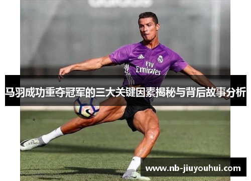马羽成功重夺冠军的三大关键因素揭秘与背后故事分析 马羽成功重夺冠军的三大关键因素揭秘与背后故事分析