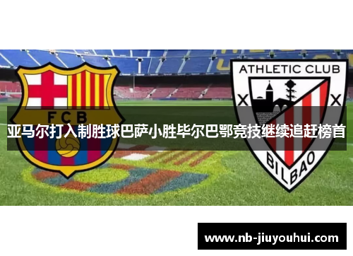 亚马尔打入制胜球巴萨小胜毕尔巴鄂竞技继续追赶榜首 亚马尔打入制胜球巴萨小胜毕尔巴鄂竞技继续追赶榜首